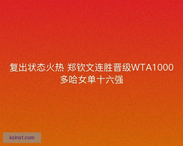 复出状态火热 郑钦文连胜晋级WTA1000多哈女单十六强