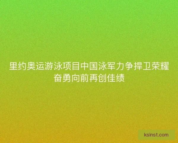 里约奥运游泳项目中国泳军力争捍卫荣耀奋勇向前再创佳绩