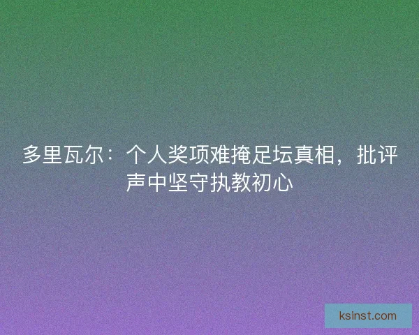 多里瓦尔：个人奖项难掩足坛真相，批评声中坚守执教初心