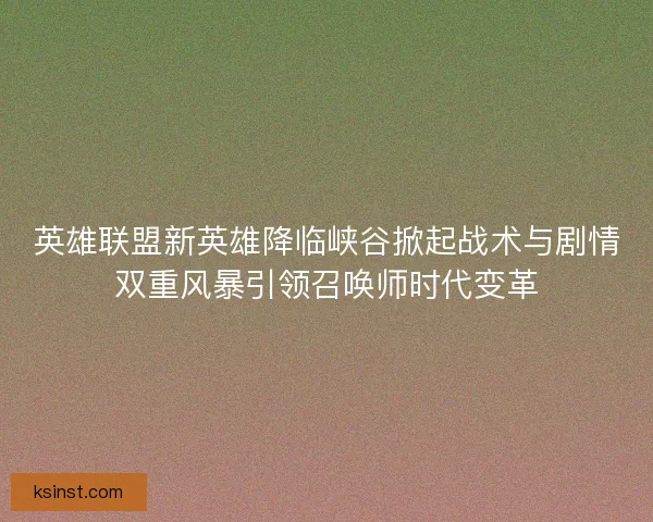 英雄联盟新英雄降临峡谷掀起战术与剧情双重风暴引领召唤师时代变革